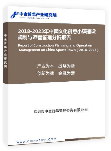 2018-2023年中國文化創(chuàng)意小鎮(zhèn)建設(shè)規(guī)劃與運營管理分析報告