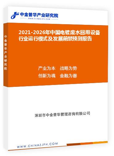 2021-2026年中國電鍍廢水回用設備行業(yè)運行模式及發(fā)展前景預測報告